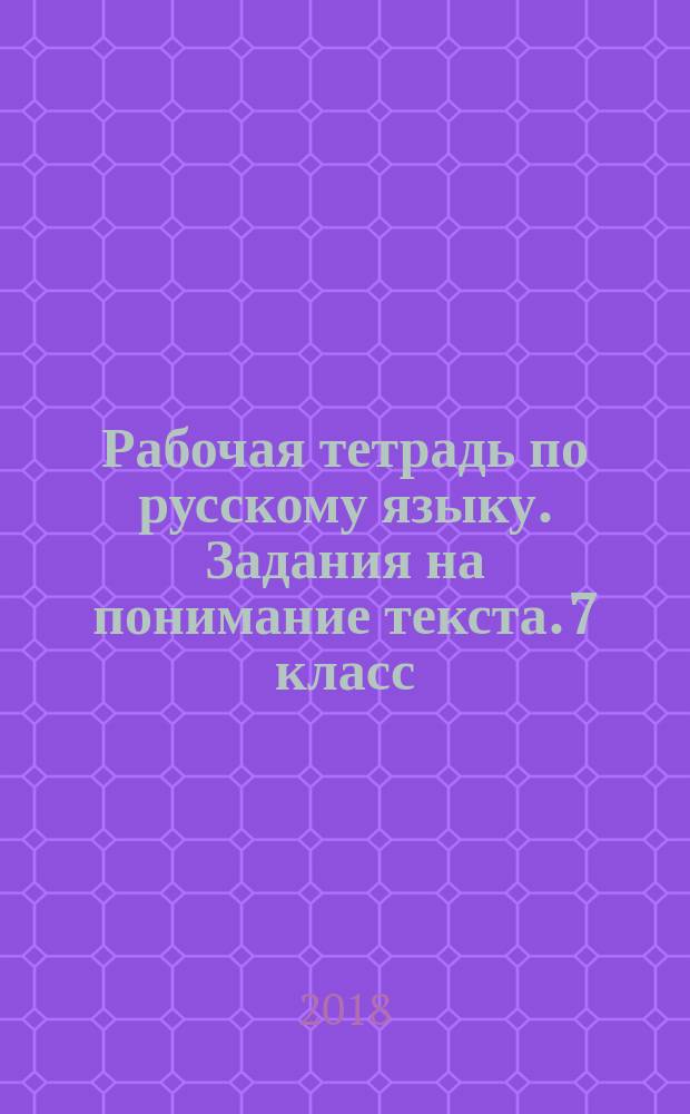 Рабочая тетрадь по русскому языку. Задания на понимание текста. 7 класс : ко всем действующим учебникам : понимание целостного смысла текста, проблема текста, тема текста, авторская позиция