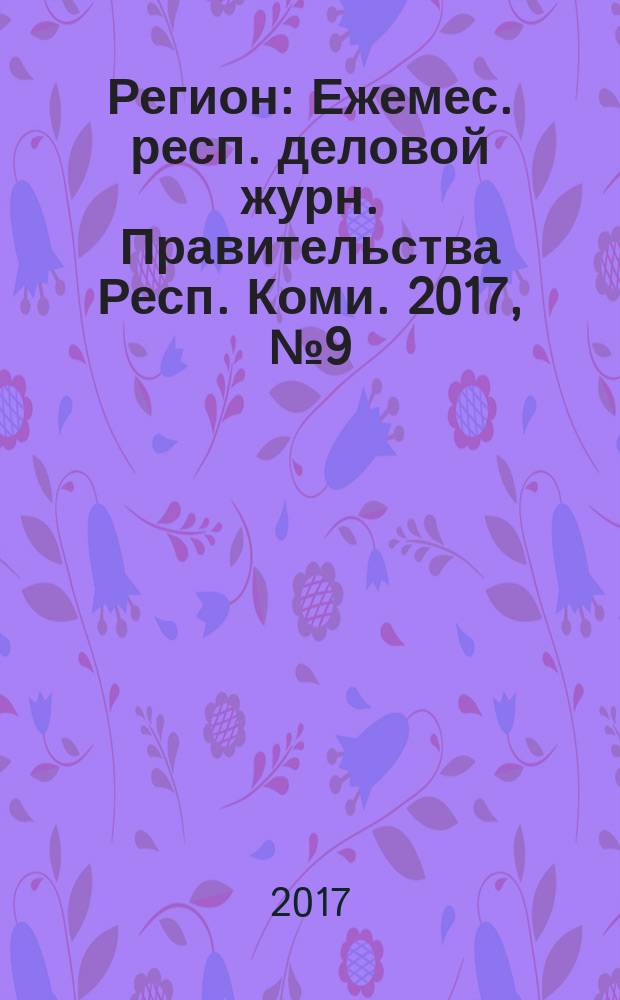 Регион : Ежемес. респ. деловой журн. Правительства Респ. Коми. 2017, № 9 (244)