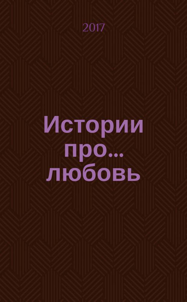 Истории про ... любовь : приложение к журналу "Истории из жизни". 2017, № 35