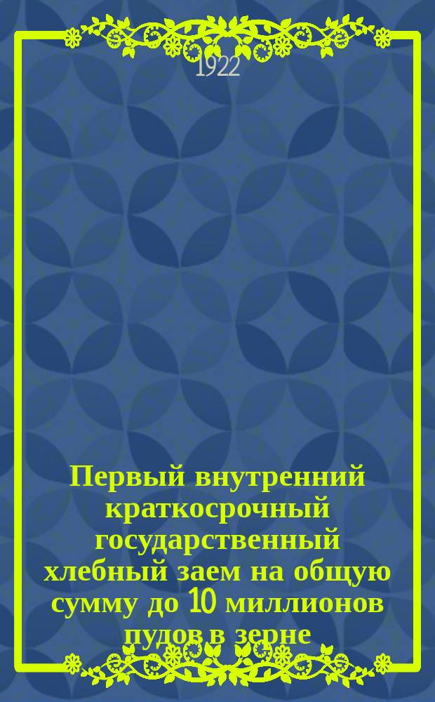 Первый внутренний краткосрочный государственный хлебный заем на общую сумму до 10 миллионов пудов в зерне : листовка