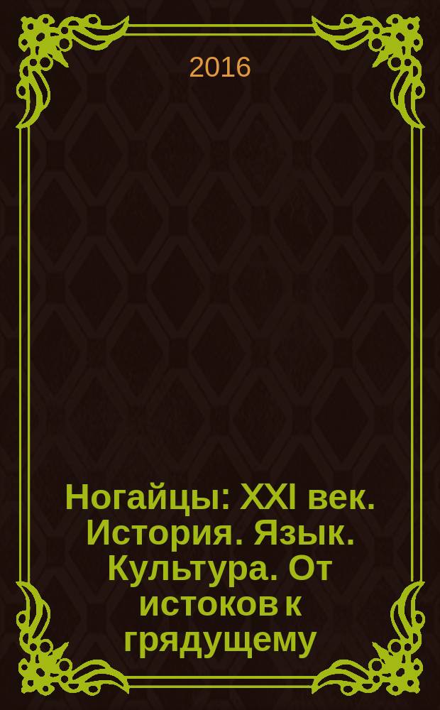 Ногайцы: XXI век. История. Язык. Культура. От истоков к грядущему = Ногайлар: XXI оьмир. Тарих. Тил. Маданият. Аьвелгиден - келеекке = Noghais: XXI century. History. Language. Culture. From source to the future : материалы Второй Международной научно-практической конференции, г. Черкесск, 12-13 октября 2016 г