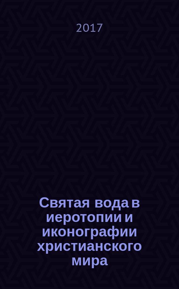 Святая вода в иеротопии и иконографии христианского мира = Holy water in the hierotopy and iconography of the Christian world : сборник статей : основан на материалах Международного симпозиума "Живоносный источник. Вода в иеротопии и иконографии христианского мира", проведенного 24-26 июня 2014 г. Российской академией художеств при участии Института мировой культуры МГУ и др.