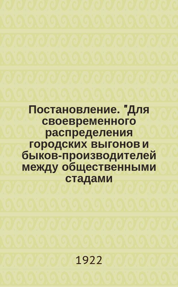 Постановление. "Для своевременного распределения городских выгонов и быков-производителей между общественными стадами ..." : листовка