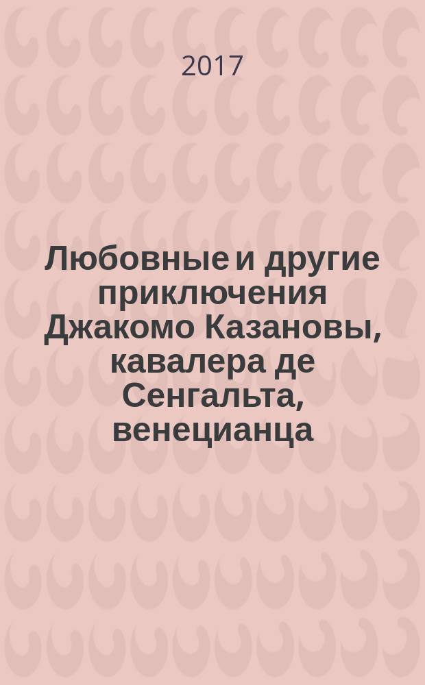 Любовные и другие приключения Джакомо Казановы, кавалера де Сенгальта, венецианца, описанные им самим : мемуары