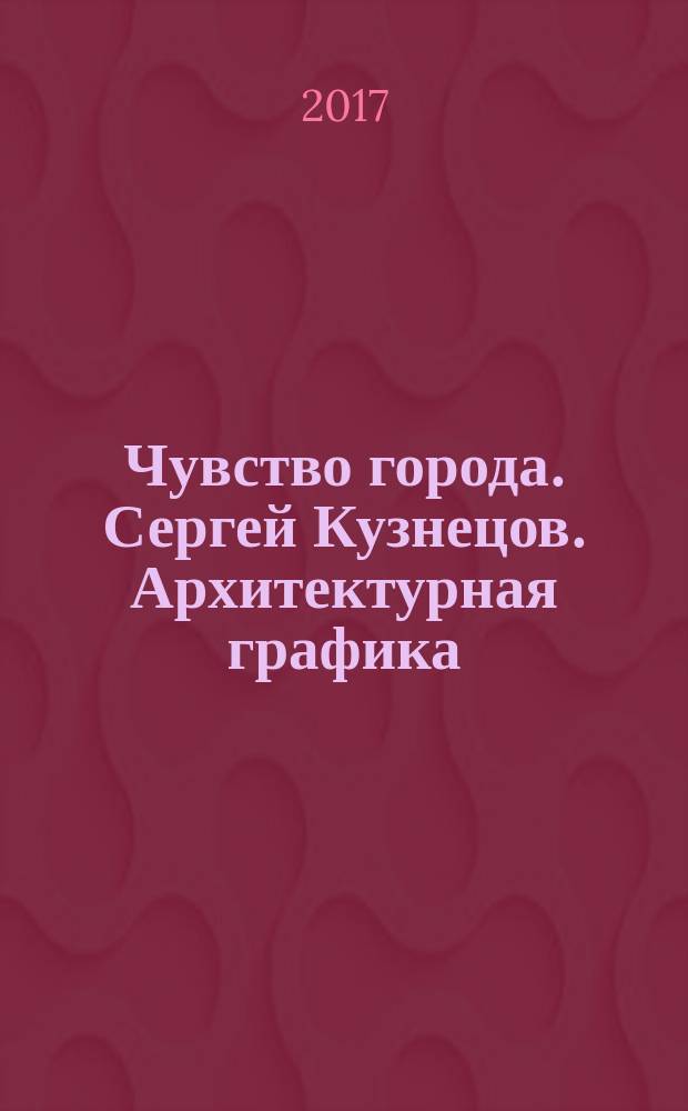 Чувство города. Сергей Кузнецов. Архитектурная графика = Sense of the City. Sergey Kuznetsov. Architectural graphics : каталог выставки