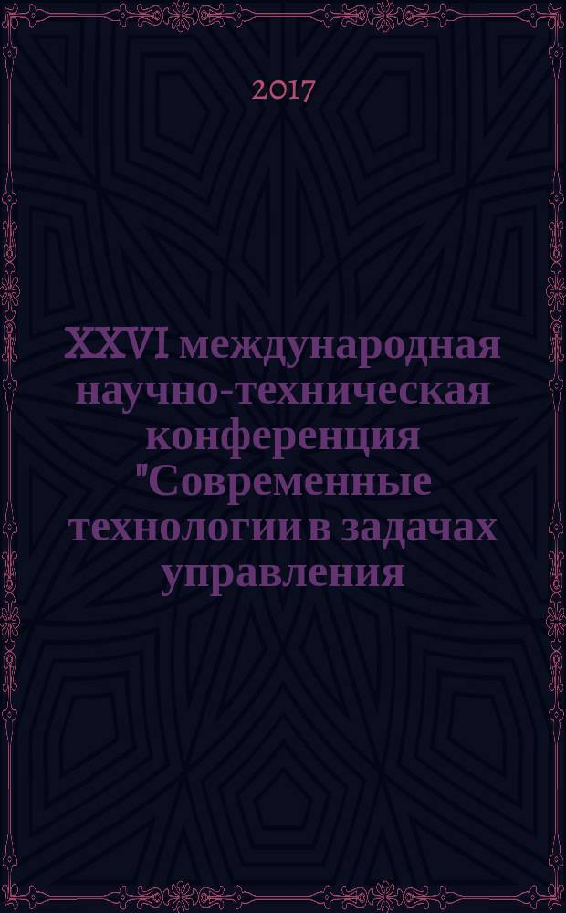 XXVI международная научно-техническая конференция "Современные технологии в задачах управления, автоматики и обработки информации", г. Алушта, Крым, Россия, 14-20 сентября 2017 г. : сборник трудов
