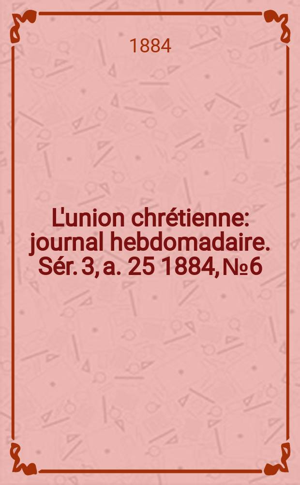 L'union chrétienne : journal hebdomadaire. Sér. 3, a. 25 1884, № 6