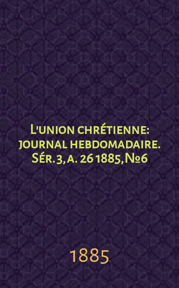 L'union chrétienne : journal hebdomadaire. Sér. 3, a. 26 1885, № 6