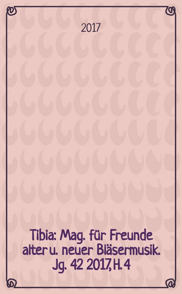 Tibia : Mag. für Freunde alter u. neuer Bläsermusik. Jg. 42 2017, H. 4