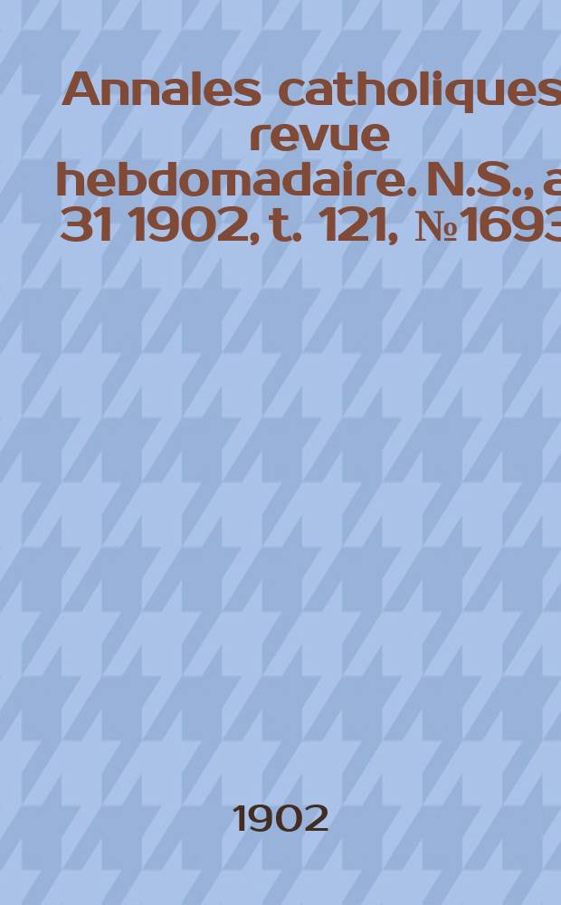 Annales catholiques : revue hebdomadaire. N.S., a. 31 1902, t. 121, № 1693
