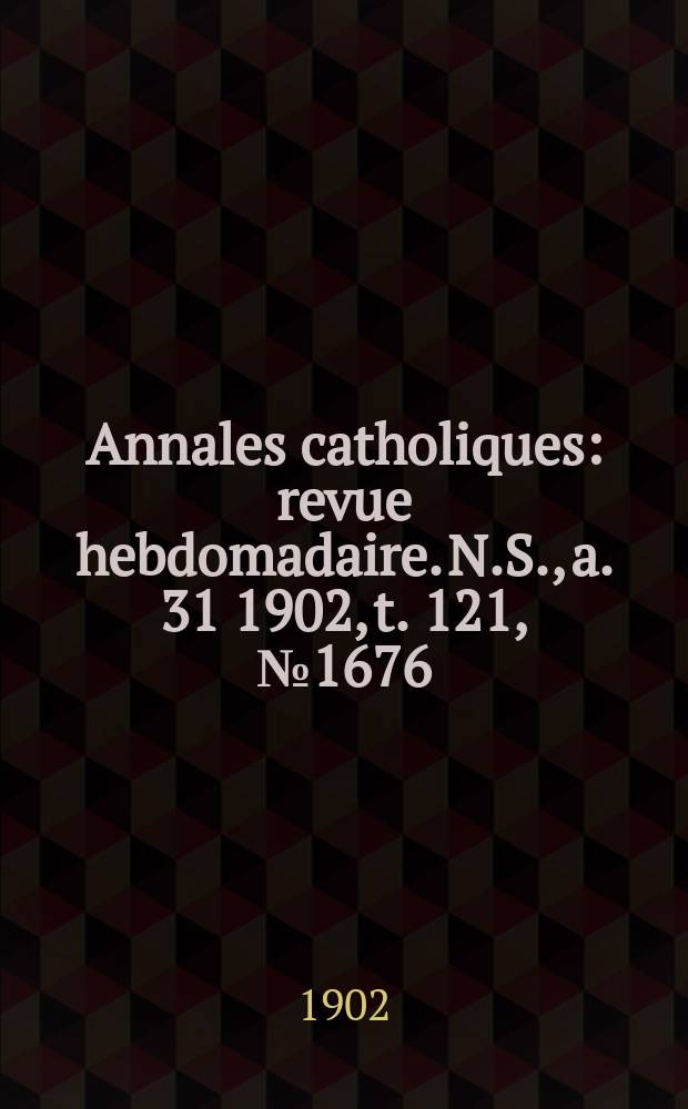 Annales catholiques : revue hebdomadaire. N.S., a. 31 1902, t. 121, № 1676
