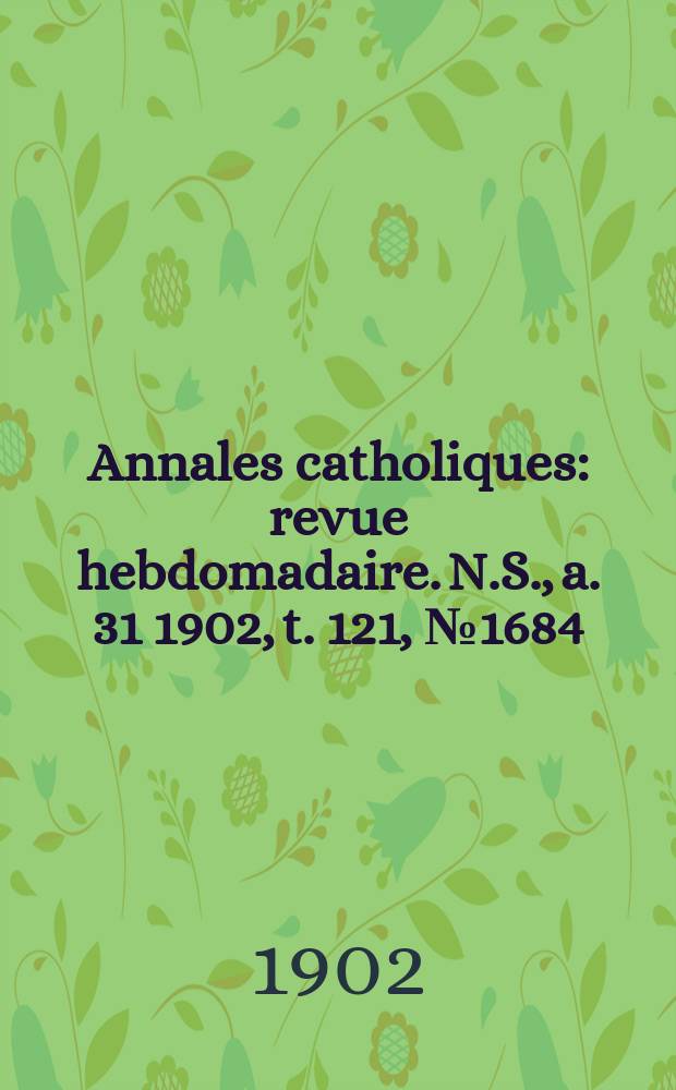 Annales catholiques : revue hebdomadaire. N.S., a. 31 1902, t. 121, № 1684