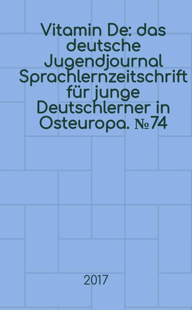 Vitamin De : das deutsche Jugendjournal Sprachlernzeitschrift für junge Deutschlerner in Osteuropa. № 74