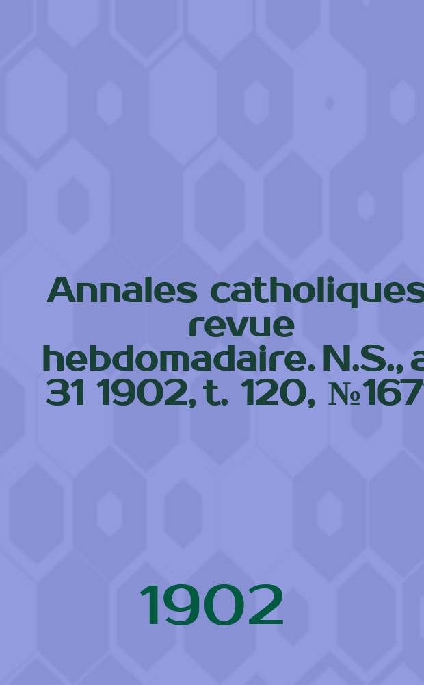 Annales catholiques : revue hebdomadaire. N.S., a. 31 1902, t. 120, № 1671