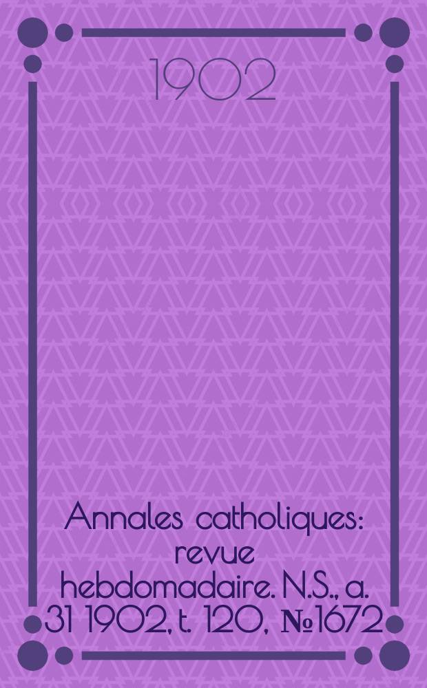 Annales catholiques : revue hebdomadaire. N.S., a. 31 1902, t. 120, № 1672