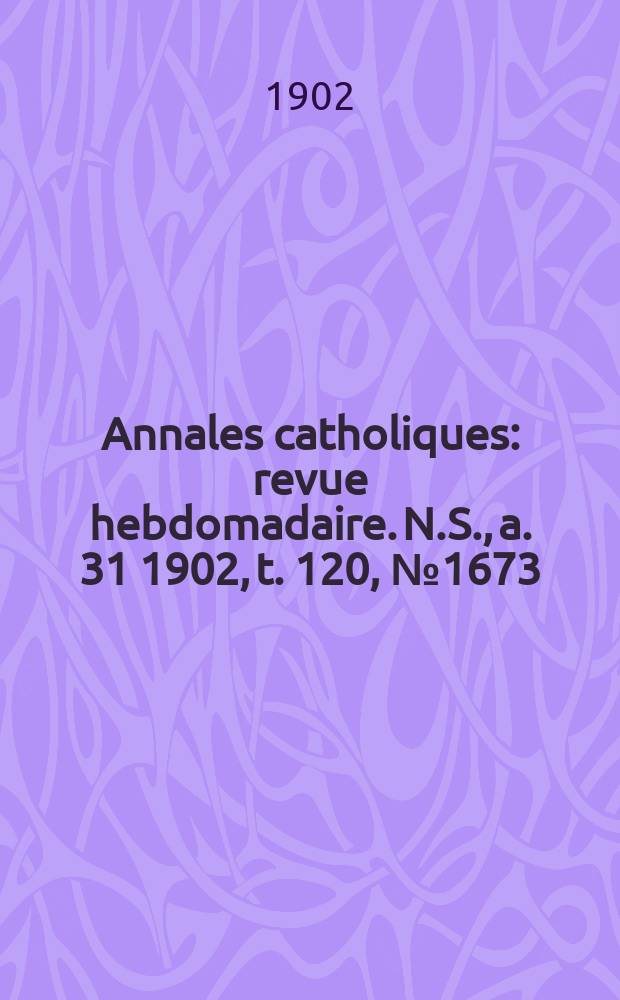Annales catholiques : revue hebdomadaire. N.S., a. 31 1902, t. 120, № 1673