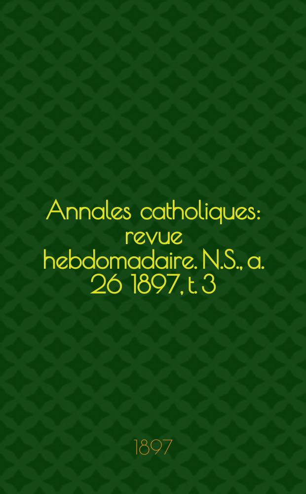 Annales catholiques : revue hebdomadaire. N.S., a. 26 1897, t. 3 (103), № 1393