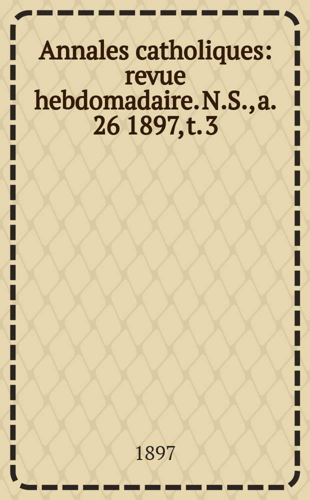 Annales catholiques : revue hebdomadaire. N.S., a. 26 1897, t. 3 (103), № 1403