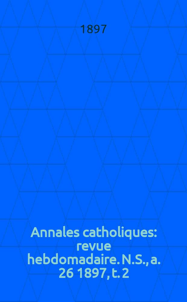 Annales catholiques : revue hebdomadaire. N.S., a. 26 1897, t. 2 (102), № 1373
