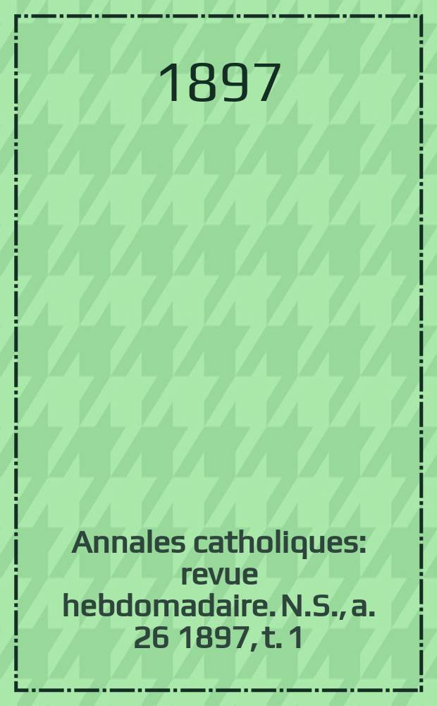Annales catholiques : revue hebdomadaire. N.S., a. 26 1897, t. 1 (101), № 1357