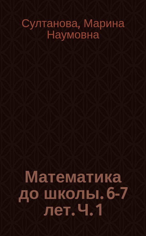 Математика до школы. 6-7 лет. Ч. 1 : рабочая тетрадь для детей 6-7 лет : в двух частях