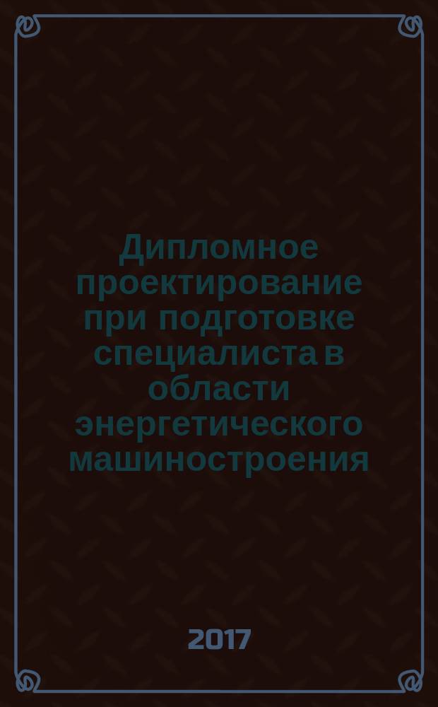 Дипломное проектирование при подготовке специалиста в области энергетического машиностроения : учебно-методическое пособие для обучающихся по направлениям подготовки 13.03.03 Энергетическое машиностроение и 13.04.03 Энергетическое машиностроение