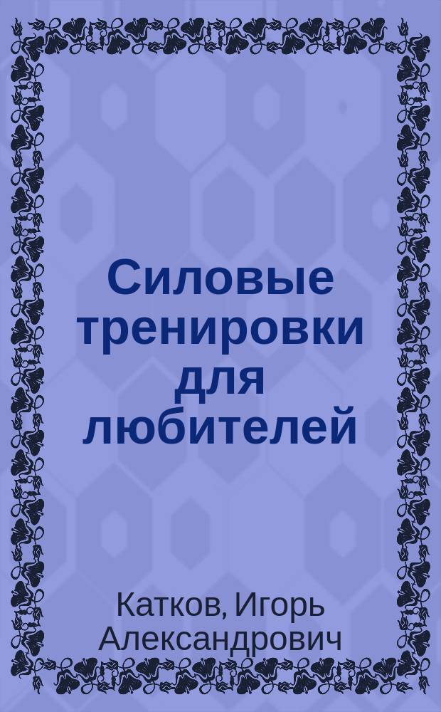 Силовые тренировки для любителей : самостоятельное планирование тренировок для атлетов-любителей, тренирующихся в реальных условиях : экспресс-версия