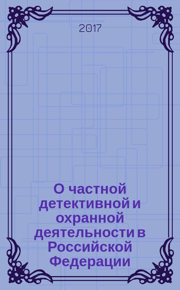 О частной детективной и охранной деятельности в Российской Федерации : закон Российской Федерации № 2487-1 : изменения: в ред. Федеральных законов от 21.03.2002 № 31-ФЗ ... от 03.07.2016 № 227-ФЗ