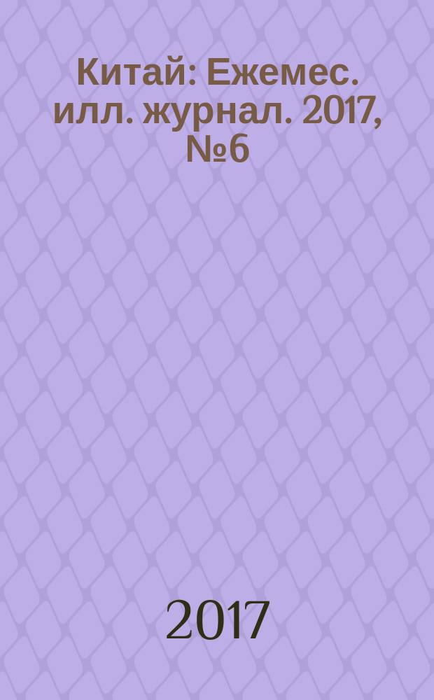 Китай : Ежемес. илл. журнал. 2017, № 6 (140)