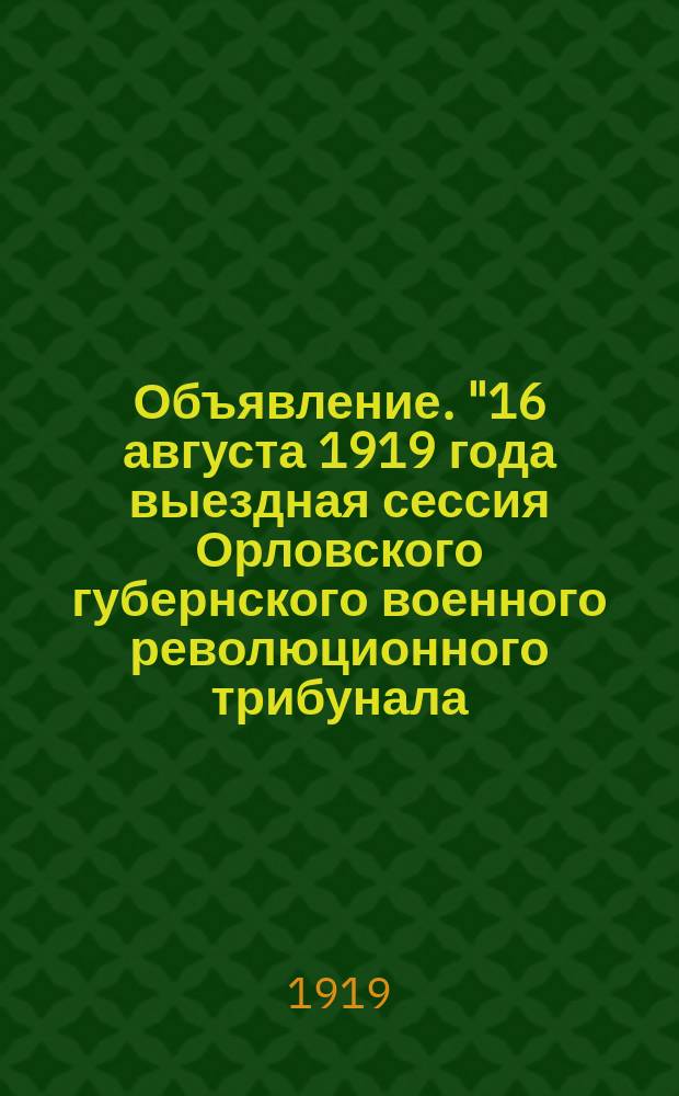 Объявление. "16 августа 1919 года выездная сессия Орловского губернского военного революционного трибунала..." : листовка