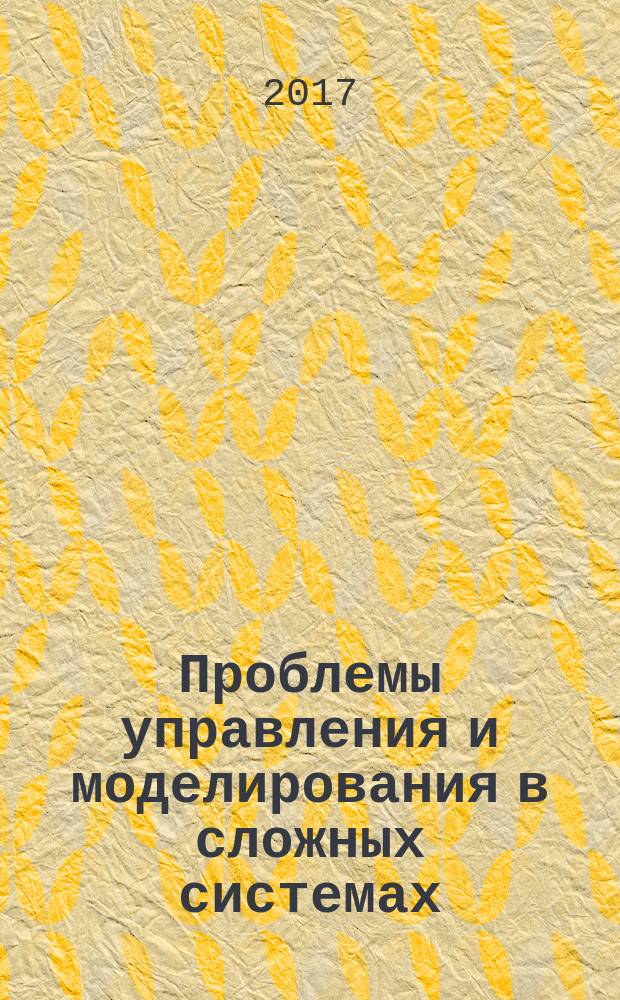 Проблемы управления и моделирования в сложных системах = Complex systems: control and modeling problems : труды XIX Международной конференции, 12-15 сентября 2017, Самара, Россия