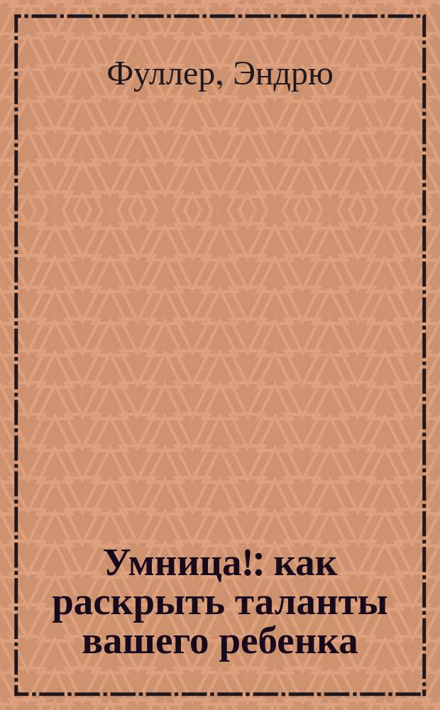 Умница! : как раскрыть таланты вашего ребенка