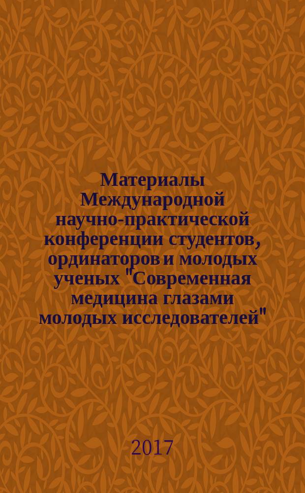 Материалы Международной научно-практической конференции студентов, ординаторов и молодых ученых "Современная медицина глазами молодых исследователей" : сборник