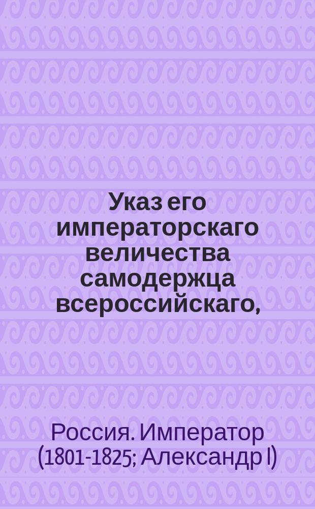 Указ его императорскаго величества самодержца всероссийскаго, : Об отсылке копий с решений присутственных мест, по делам касающимся до удельных имений в удельные экспедиции