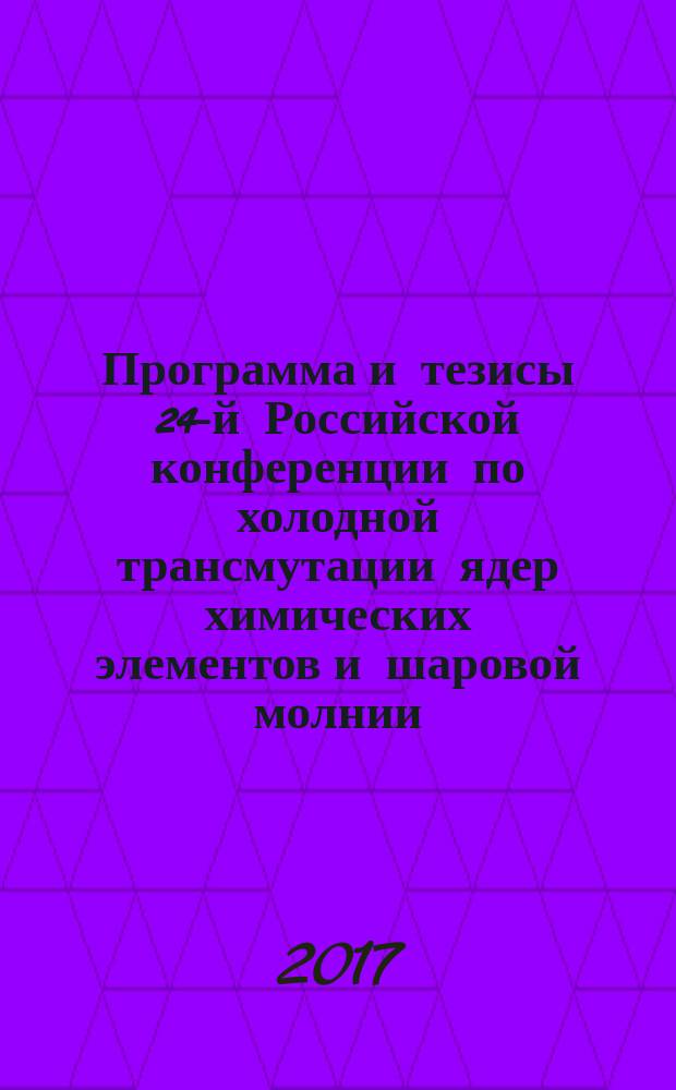 Программа и тезисы 24-й Российской конференции по холодной трансмутации ядер химических элементов и шаровой молнии, Дагомыс, Сочи, Краснодарский край, 17-24 сентября 2017 г. = Program & abstracts of the 24-th Russian conference on cold nuclear transmutations of chemical elements and ball lightning, Dagomys, Sochi, Krasnodar region, September 17-24, 2017