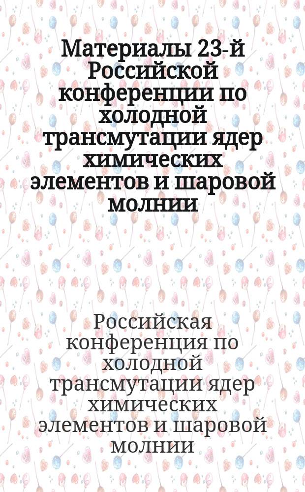 Материалы 23-й Российской конференции по холодной трансмутации ядер химических элементов и шаровой молнии, Дагомыс, Сочи, Краснодарский край, 19-26 июня 2016 г. = Proceedings of the 23th Russian conference on cold nuclear transmutation of chemical elements and ball lightning, Dagomys, Sochi, Krasnodar region, June 19-26, 2016