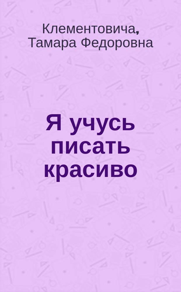 Я учусь писать красиво : развитие мелкой моторики, подготовка руки к письму, практические задания и рекомендации для формирования красивого почерка : для детей 5-6 лет : 0+