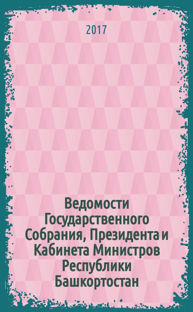 Ведомости Государственного Собрания, Президента и Кабинета Министров Республики Башкортостан. 2017, № 27 (573)