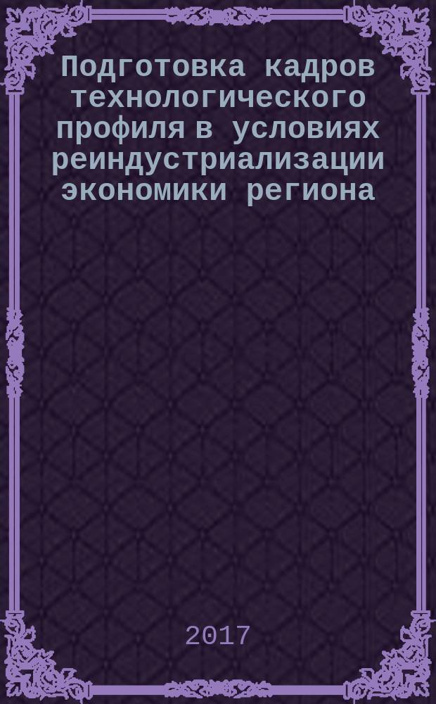 Подготовка кадров технологического профиля в условиях реиндустриализации экономики региона : сборник статей всероссийской научно-практической конференции (г. Новосибирск, 19-21 апреля 2017 г.)