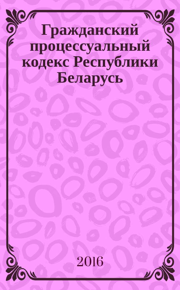 Гражданский процессуальный кодекс Республики Беларусь : 11 января 1999 г. № 238-3 : принят Палатой представителей 10 декабря 1998 года : одобрен Советом Республики 18 декабря 1998 года : с изменениями и дополнениями, внесёнными законами Республики Беларусь от 9 июля 1999 г. №285-3 ... 5 января 2016 г. № 356-3