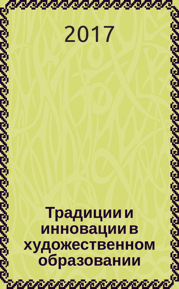 Традиции и инновации в художественном образовании : сборник статей и материалов докладов преподавателей и специалистов, представленные на VI городской научно-педагогической конференции "Художественное образование: традиции и инновации"