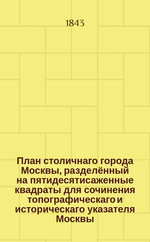 План столичнаго города Москвы, разделённый на пятидесятисаженные квадраты для сочинения топографическаго и историческаго указателя Москвы