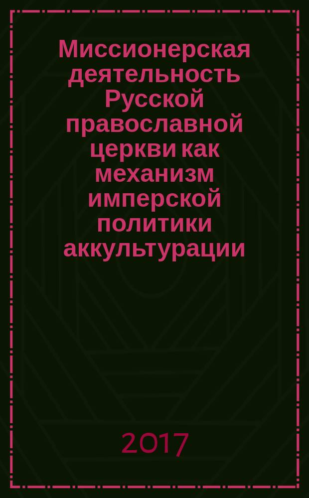 Миссионерская деятельность Русской православной церкви как механизм имперской политики аккультурации (на материалах старообрядчества в Оренбургской епархии пореформенного периода) : монография