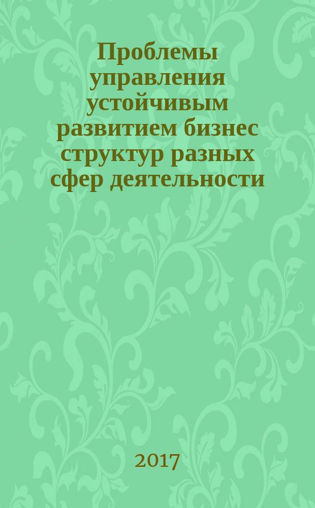 Проблемы управления устойчивым развитием бизнес структур разных сфер деятельности : сборник научных трудов по материалам форума