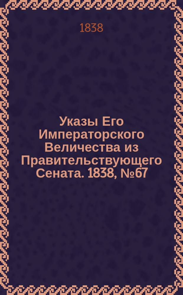 [Указы Его Императорского Величества из Правительствующего Сената. 1838, № 67 (18 нояб.)