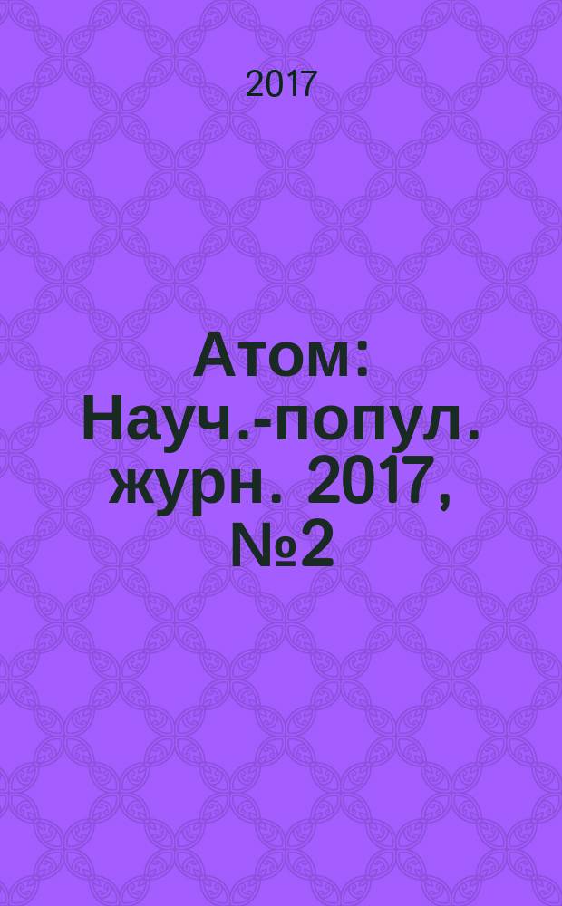 Атом : Науч.-попул. журн. 2017, № 2 (74)
