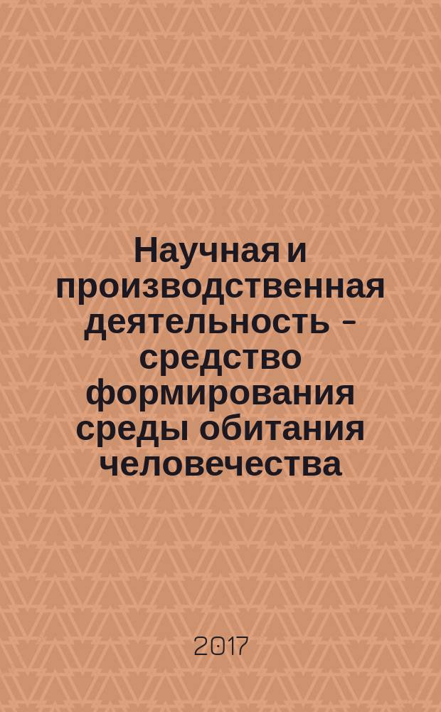 Научная и производственная деятельность - средство формирования среды обитания человечества : материалы Всероссийской научно-практической конференции с международным участием, 25-27 апреля 2017 г.