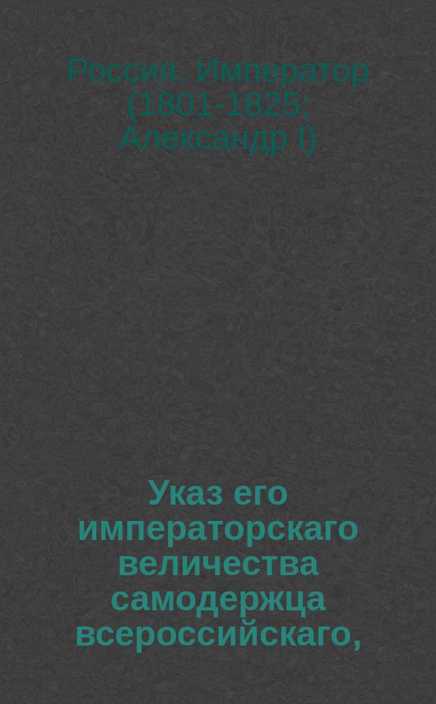 Указ его императорскаго величества самодержца всероссийскаго, : О донесении из уголовных палат Сенату о делах, оканчиваемых ими по манифесту 1801 года, если оные касаются до растраты или похищения казенных интересов