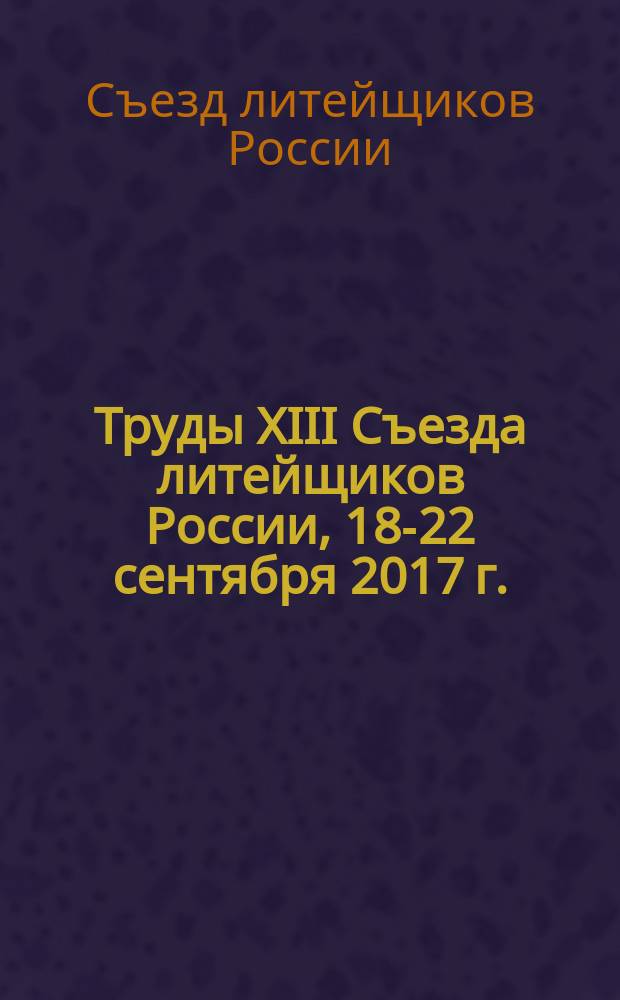 Труды XIII Съезда литейщиков России, 18-22 сентября 2017 г.