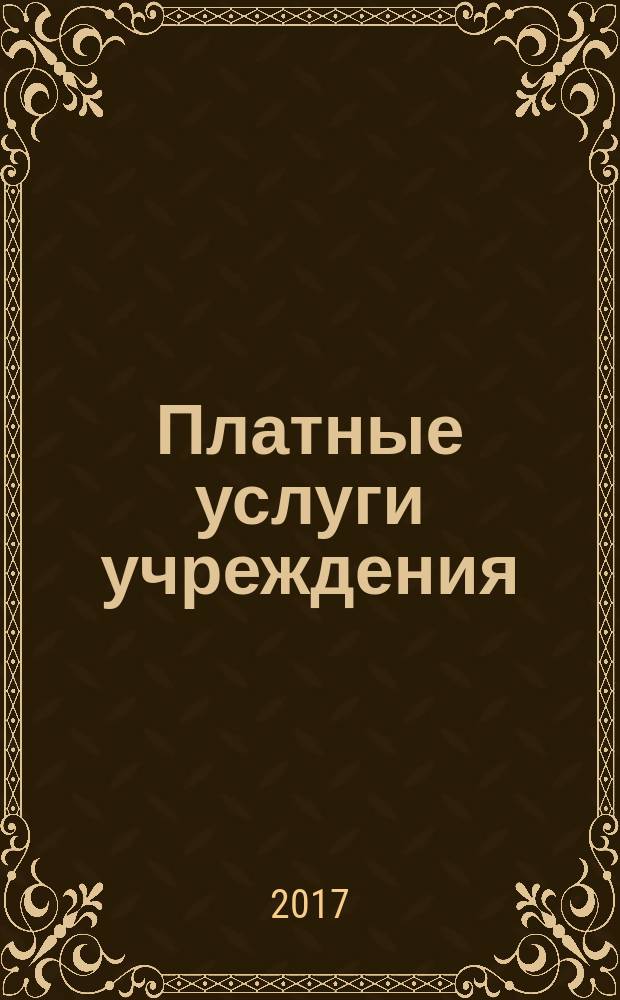 Платные услуги учреждения : все о приносящей доход деятельности и госзадании журнал для руководителей и экономистов учреждений. 2017, № 10